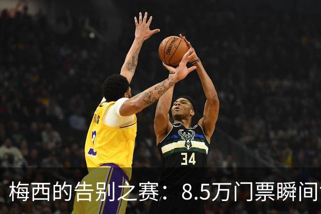 梅西的告别之赛：8.5万门票瞬间售罄，情感满溢的最后一舞